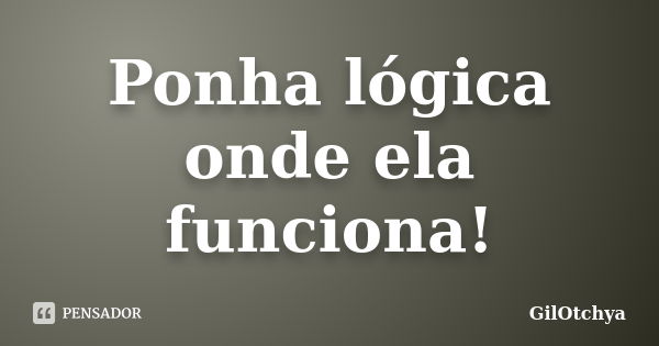 Ponha lógica onde ela funciona!... Frase de GilOtchya.