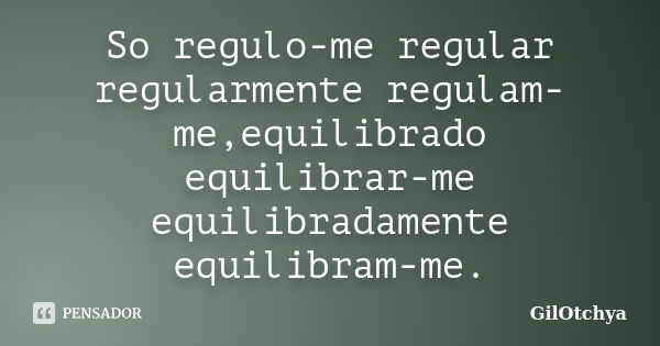 So regulo-me regular regularmente regulam-me,equilibrado equilibrar-me equilibradamente equilibram-me.... Frase de GilOtchya.