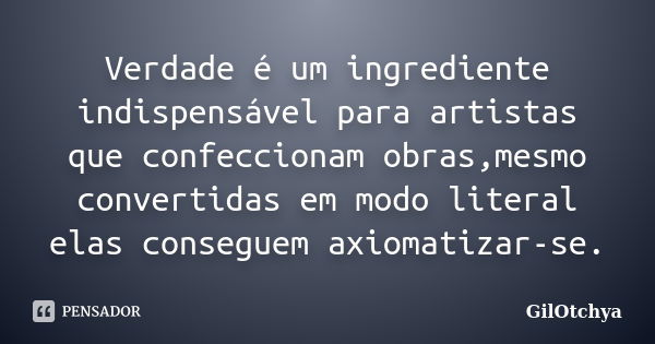 Verdade é um ingrediente indispensável para artistas que confeccionam obras,mesmo convertidas em modo literal elas conseguem axiomatizar-se.... Frase de GilOtchya.