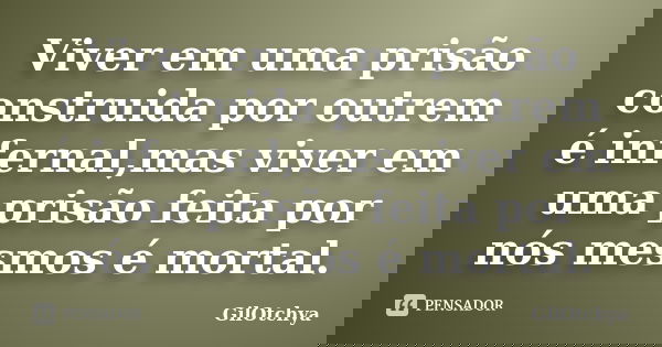 Viver em uma prisão construida por outrem é infernal,mas viver em uma prisão feita por nós mesmos é mortal.... Frase de Gilotchya.