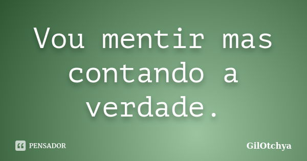 Vou mentir mas contando a verdade.... Frase de GilOtchya.