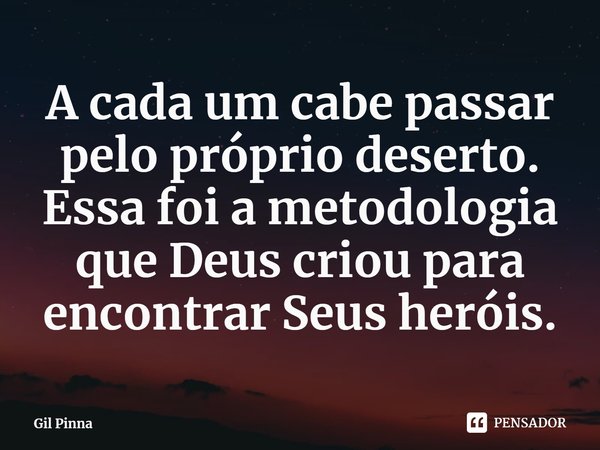 ⁠A cada um cabe passar pelo próprio deserto. Essa foi a metodologia que Deus criou para encontrar Seus heróis.... Frase de Gil Pinna.