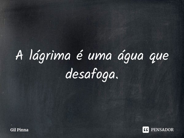 ⁠A lágrima é uma água que desafoga.... Frase de Gil Pinna.