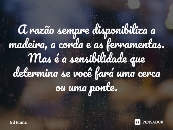 ⁠A razão sempre disponibiliza a madeira, a corda e as ferramentas. Mas é a sensibilidade que determina se você fará uma cerca ou uma ponte.... Frase de Gil Pinna.
