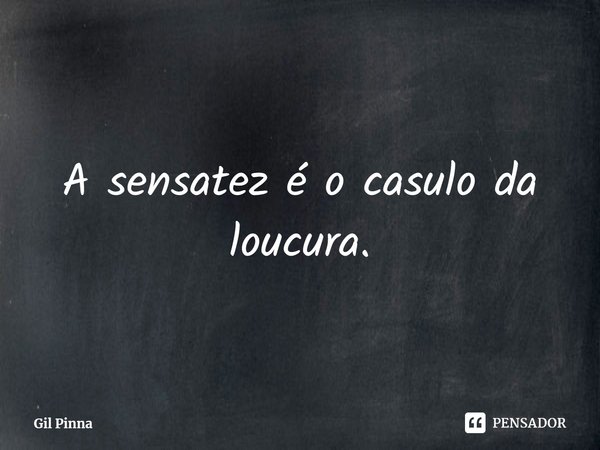 ⁠A sensatez é o casulo da loucura.... Frase de Gil Pinna.