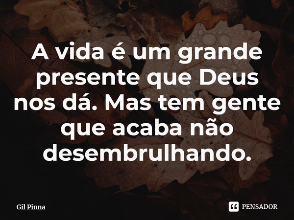 ⁠A vida é um grande presente que Deus nos dá. Mas tem gente que acaba não desembrulhando.... Frase de Gil Pinna.