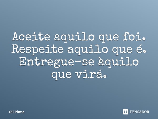 ⁠Aceite aquilo que foi. Respeite aquilo que é. Entregue-se àquilo que virá.... Frase de Gil Pinna.