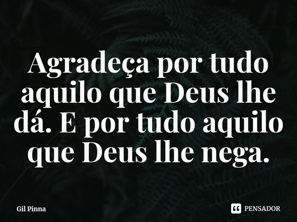⁠Agradeça por tudo aquilo que Deus lhe dá. E por tudo aquilo que Deus lhe nega.... Frase de Gil Pinna.