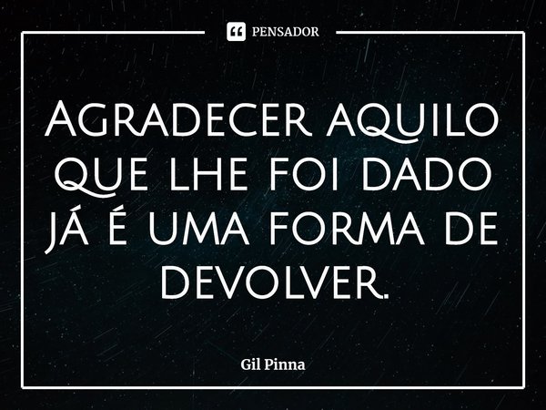 ⁠Agradecer aquilo que lhe foi dado já é uma forma de devolver.... Frase de Gil Pinna.