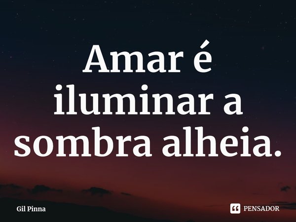 ⁠Amar é iluminar a sombra alheia.... Frase de Gil Pinna.