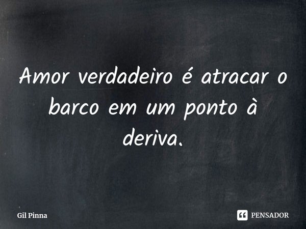 ⁠Amor verdadeiro é atracar o barco em um ponto à deriva.... Frase de Gil Pinna.