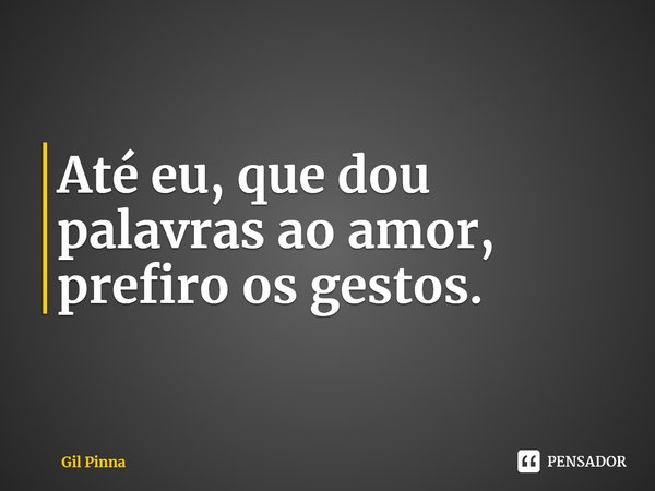 ⁠Até eu, que dou palavras ao amor, prefiro os gestos.... Frase de Gil Pinna.