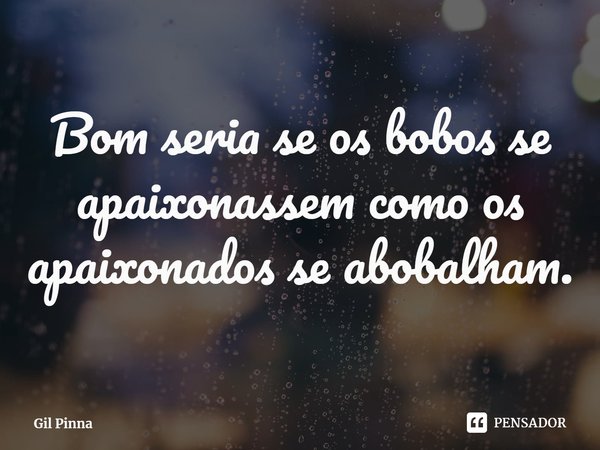 ⁠Bom seria se os bobos se apaixonassem como os apaixonados se abobalham.... Frase de Gil Pinna.