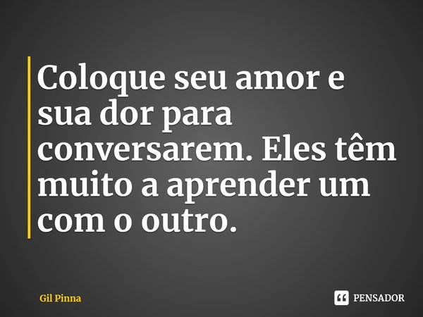 ⁠Coloque seu amor e sua dor para conversarem. Eles têm muito a aprender um com o outro.... Frase de Gil Pinna.