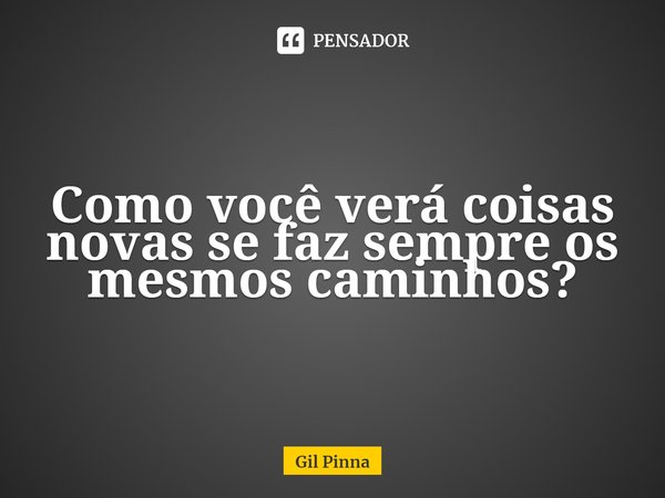 ⁠Como você verá coisas novas se faz sempre os mesmos caminhos?... Frase de Gil Pinna.