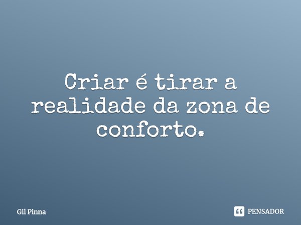 ⁠Criar é tirar a realidade da zona de conforto.... Frase de Gil Pinna.