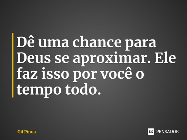 ⁠Dê uma chance para Deus se aproximar. Ele faz isso por você o tempo todo.... Frase de Gil Pinna.