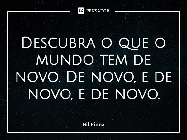 ⁠Descubra o que o mundo tem de novo. De novo, e de novo, e de novo.... Frase de Gil Pinna.