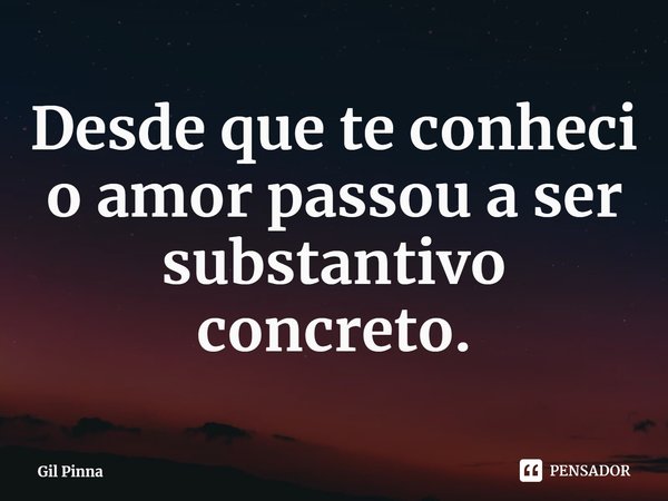 ⁠Desde que te conheci o amor passou a ser substantivo concreto.... Frase de Gil Pinna.