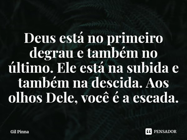 ⁠Deus está no primeiro degrau e também no último. Ele está na subida e também na descida. Aos olhos Dele, você é a escada.... Frase de Gil Pinna.