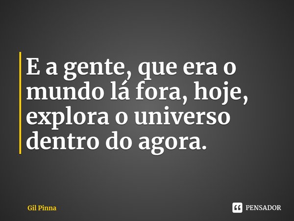 ⁠E a gente, que era o mundo lá fora, hoje, explora o universo dentro do agora.... Frase de Gil Pinna.