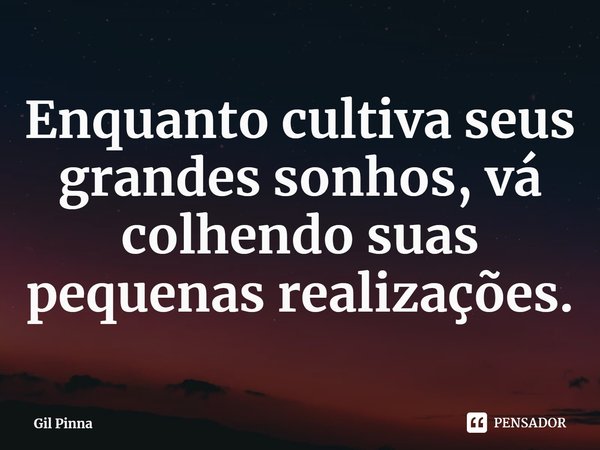 ⁠Enquanto cultiva seus grandes sonhos, vá colhendo suas pequenas realizações.... Frase de Gil Pinna.