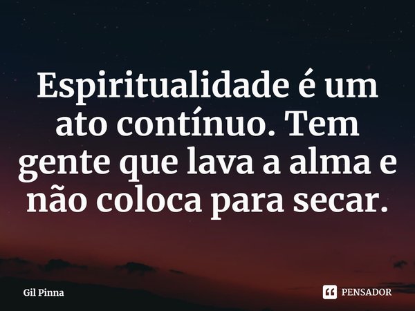 ⁠Espiritualidade é um ato contínuo. Tem gente que lava a alma e não coloca para secar.... Frase de Gil Pinna.