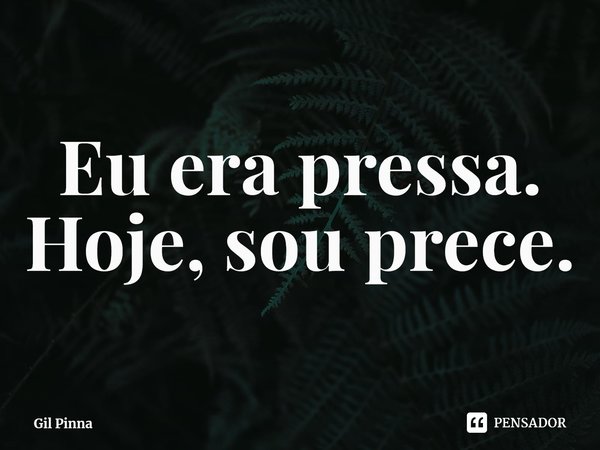 ⁠Eu era pressa. Hoje, sou prece.... Frase de Gil Pinna.