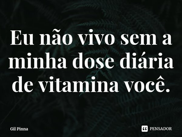 ⁠Eu não vivo sem a minha dose diária de vitamina você.... Frase de Gil Pinna.