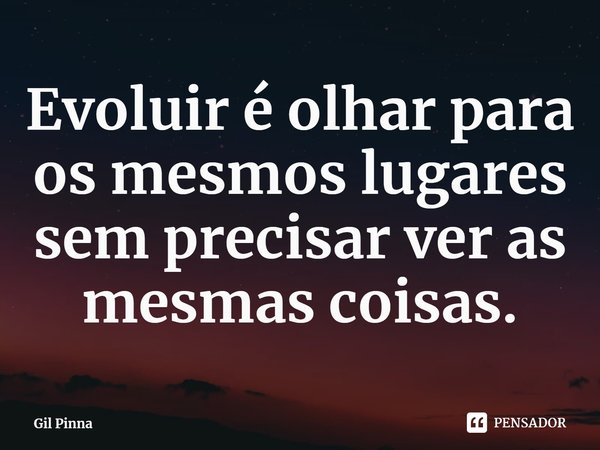 ⁠Evoluir é olhar para os mesmos lugares sem precisar ver as mesmas coisas.... Frase de Gil Pinna.