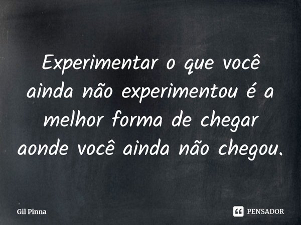 ⁠Experimentar o que você ainda não experimentou é a melhor forma de chegar aonde você ainda não chegou.... Frase de Gil Pinna.