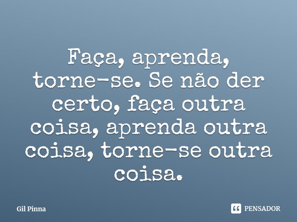 ⁠Faça, aprenda, torne-se. Se não der certo, faça outra coisa, aprenda outra coisa, torne-se outra coisa.... Frase de Gil Pinna.