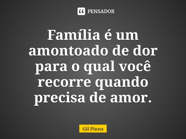 ⁠Família é um amontoado de dor para o qual você recorre quando precisa de amor.... Frase de Gil Pinna.