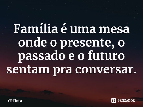 ⁠Família é uma mesa onde o presente, o passado e o futuro sentam pra conversar.... Frase de Gil Pinna.