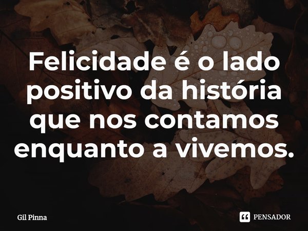 ⁠Felicidade é o lado positivo da história que nos contamos enquanto a vivemos.... Frase de Gil Pinna.