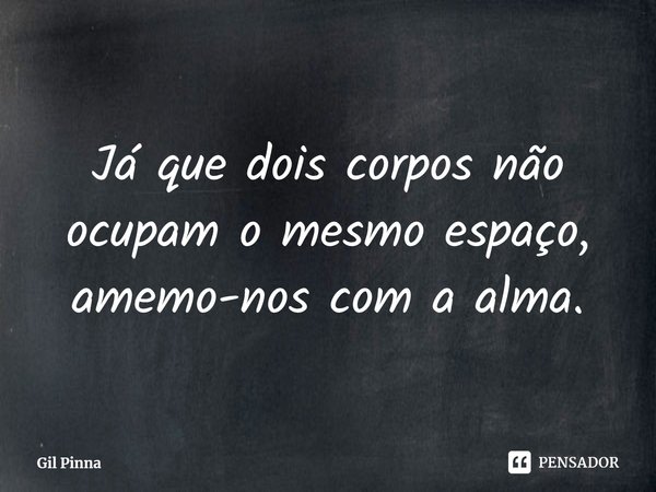 ⁠Já que dois corpos não ocupam o mesmo espaço, amemo-nos com a alma.... Frase de Gil Pinna.