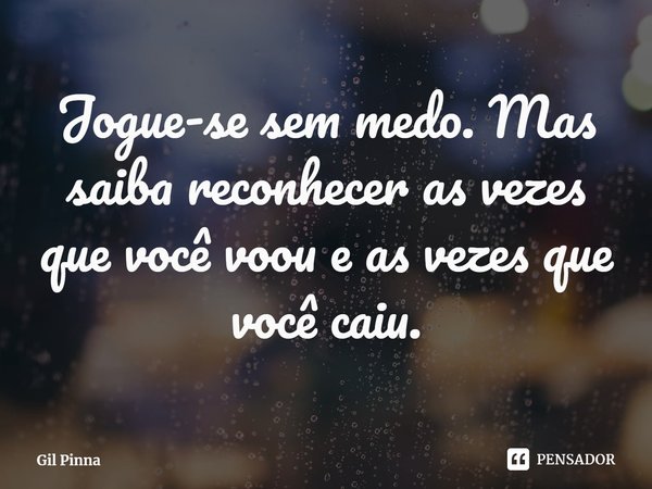 ⁠Jogue-se sem medo. Mas saiba reconhecer as vezes que você voou e as vezes que você caiu.... Frase de Gil Pinna.