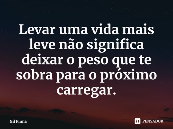 ⁠Levar uma vida mais leve não significa deixar o peso que te sobra para o próximo carregar.... Frase de Gil Pinna.