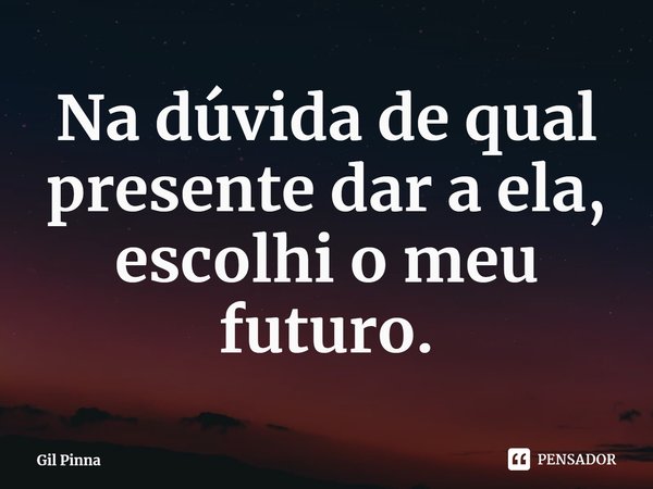 ⁠Na dúvida de qual presente dar a ela, escolhi o meu futuro.... Frase de Gil Pinna.
