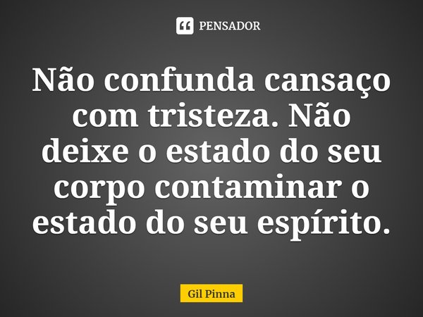 ⁠Não confunda cansaço com tristeza. Não deixe o estado do seu corpo contaminar o estado do seu espírito.... Frase de Gil Pinna.