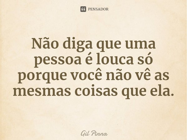 ⁠Não diga que uma pessoa é louca só porque você não vê as mesmas coisas que ela.... Frase de Gil Pinna.