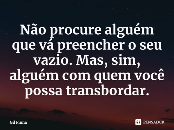 ⁠Não procure alguém que vá preencher o seu vazio. Mas, sim, alguém com quem você possa transbordar.... Frase de Gil Pinna.