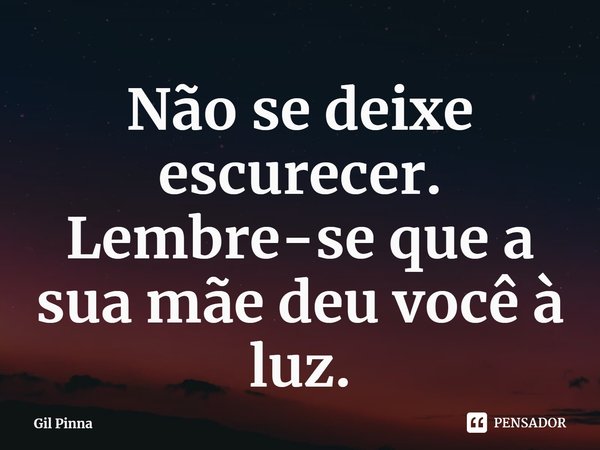 ⁠Não se deixe escurecer. Lembre-se que a sua mãe deu você à luz.... Frase de Gil Pinna.