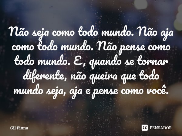 ⁠Não seja como todo mundo. Não aja como todo mundo. Não pense como todo mundo. E, quando se tornar diferente, não queira que todo mundo seja, aja e pense como v... Frase de Gil Pinna.