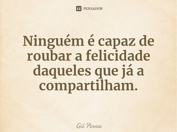 ⁠Ninguém é capaz de roubar a felicidade daqueles que já a compartilham.... Frase de Gil Pinna.