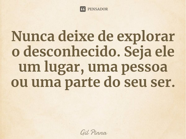 ⁠Nunca deixe de explorar o desconhecido. Seja ele um lugar, uma pessoa ou uma parte do seu ser.... Frase de Gil Pinna.