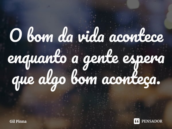 ⁠O bom da vida acontece enquanto a gente espera que algo bom aconteça.... Frase de Gil Pinna.