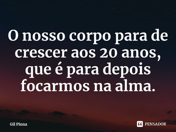 ⁠O nosso corpo para de crescer aos 20 anos, que é para depois focarmos na alma.... Frase de Gil Pinna.