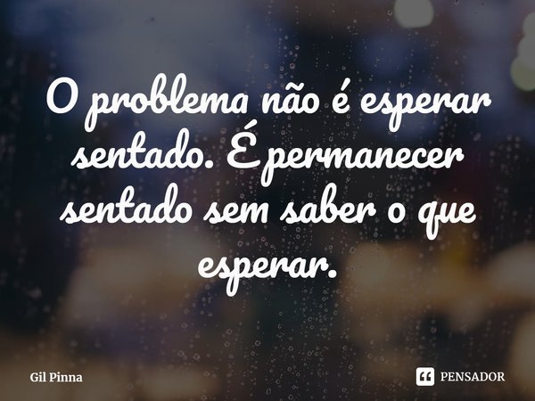 ⁠O problema não é esperar sentado. É permanecer sentado sem saber o que esperar.... Frase de Gil Pinna.