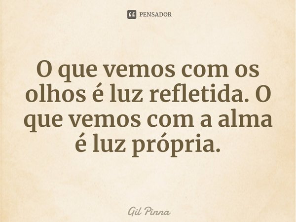 ⁠O que vemos com os olhos é luz refletida. O que vemos com a alma é luz própria.... Frase de Gil Pinna.